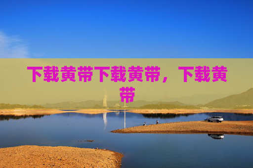 下载黄带下载黄带,下载黄带 下载黄带下载黄带,下载黄带