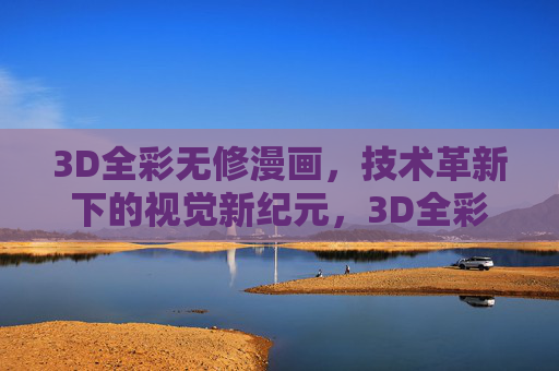 3D全彩无修漫画,技术革新下的视觉新纪元,3D全彩无修漫画,技术革新引领视觉新纪元 3D全彩无修漫画,技术革新下的视觉新纪元,3D全彩无修漫画,技术革新引领视觉新纪元