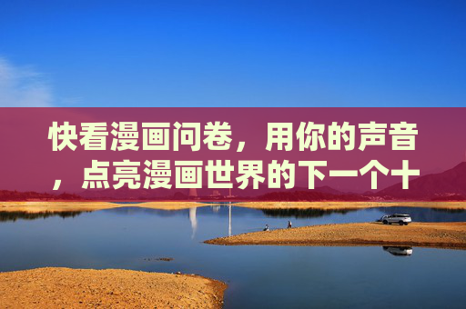 快看漫画问卷,用你的声音,点亮漫画世界的下一个十年,用你的声音,点亮漫画下一个十年 快看漫画问卷,用你的声音,点亮漫画世界的下一个十年,用你的声音,点亮漫画下一个十年