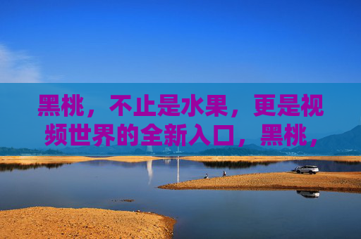 黑桃,不止是水果,更是视频世界的全新入口,黑桃,水果之外,视频世界的全新入口 黑桃,不止是水果,更是视频世界的全新入口,黑桃,水果之外,视频世界的全新入口