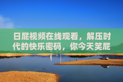 日屁视频在线观看,解压时代的快乐密码,你今天笑屁了吗?日屁视频,解压时代的快乐密码 日屁视频在线观看,解压时代的快乐密码,你今天笑屁了吗?日屁视频,解压时代的快乐密码