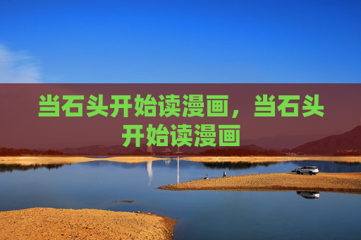 当石头开始读漫画,当石头开始读漫画 当石头开始读漫画,当石头开始读漫画