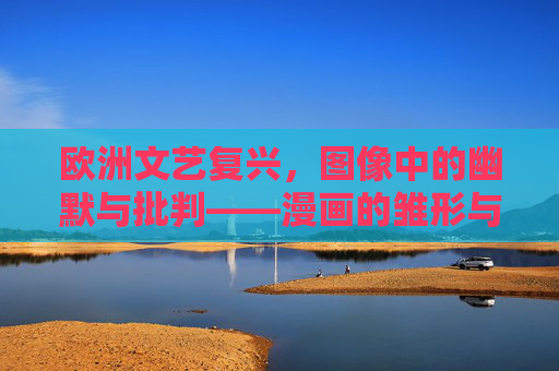 欧洲文艺复兴,图像中的幽默与批判——漫画的雏形与人文之光,欧洲文艺复兴,幽默批判图像中的漫画雏形与人文之光 欧洲文艺复兴,图像中的幽默与批判——漫画的雏形与人文之光,欧洲文艺复兴,幽默批判图像中的漫画雏形与人文之光