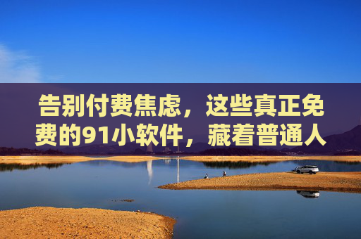 告别付费焦虑,这些真正免费的91小软件,藏着普通人的效率红利,告别付费焦虑,91款真正免费小软件,解锁普通人效率红利 告别付费焦虑,这些真正免费的91小软件,藏着普通人的效率红利,告别付费焦虑,91款真正免费小软件,解锁普通人效率红利