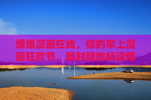 爆爆漫画在线,你的掌上漫画狂欢节,随时随地畅读爆笑时光!爆爆漫画,掌上爆笑狂欢节 爆爆漫画在线,你的掌上漫画狂欢节,随时随地畅读爆笑时光!爆爆漫画,掌上爆笑狂欢节