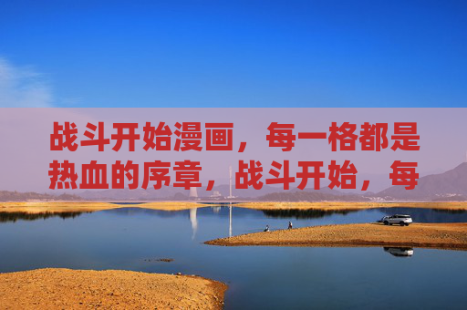 战斗开始漫画，每一格都是热血的序章，战斗开始，每一格，热血序章