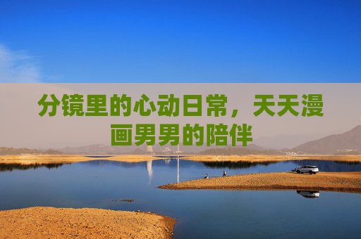 分镜里的心动日常,天天漫画男男的陪伴 分镜里的心动日常,天天漫画男男的陪伴