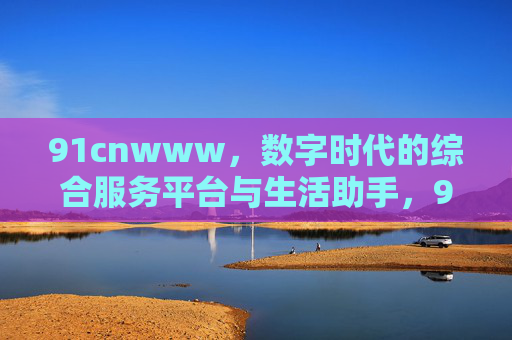 91cnwww,数字时代的综合服务平台与生活助手,91cnwww,数字时代的综合服务平台与生活助手 91cnwww,数字时代的综合服务平台与生活助手,91cnwww,数字时代的综合服务平台与生活助手