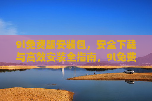 9l免费版安装包,安全下载与高效安装全指南,9l免费版安装包,安全下载与高效安装全指南 9l免费版安装包,安全下载与高效安装全指南,9l免费版安装包,安全下载与高效安装全指南