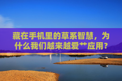 藏在手机里的草系智慧,为什么我们越来越爱艹应用?藏在手机里的草系智慧,为何我们越来越爱艹应用? 藏在手机里的草系智慧,为什么我们越来越爱艹应用?藏在手机里的草系智慧,为何我们越来越爱艹应用?
