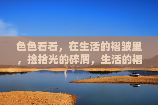 色色看看，在生活的褶皱里，捡拾光的碎屑，生活的褶皱，拾光碎屑