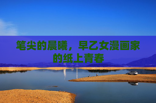 笔尖的晨曦,早乙女漫画家的纸上青春 笔尖的晨曦,早乙女漫画家的纸上青春