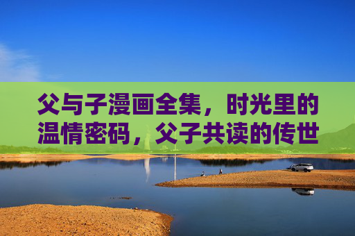 父与子漫画全集,时光里的温情密码,父子共读的传世经典,父与子漫画全集,时光里的温情密码 父与子漫画全集,时光里的温情密码,父子共读的传世经典,父与子漫画全集,时光里的温情密码