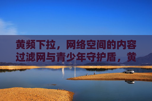 黄频下拉,网络空间的内容过滤网与青少年守护盾,黄频下拉,筑牢网络内容过滤网与青少年守护盾 黄频下拉,网络空间的内容过滤网与青少年守护盾,黄频下拉,筑牢网络内容过滤网与青少年守护盾