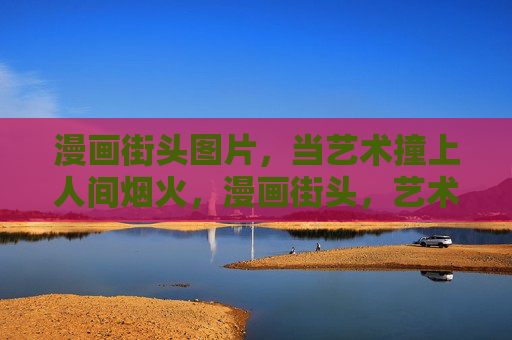 漫画街头图片,当艺术撞上人间烟火,漫画街头,艺术与人间烟火撞个满怀 漫画街头图片,当艺术撞上人间烟火,漫画街头,艺术与人间烟火撞个满怀