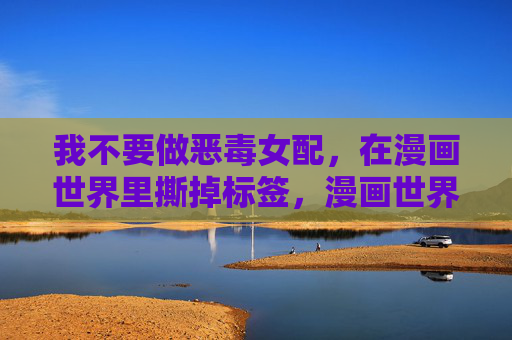我不要做恶毒女配,在漫画世界里撕掉标签,漫画世界,我撕掉恶毒女配标签 我不要做恶毒女配,在漫画世界里撕掉标签,漫画世界,我撕掉恶毒女配标签