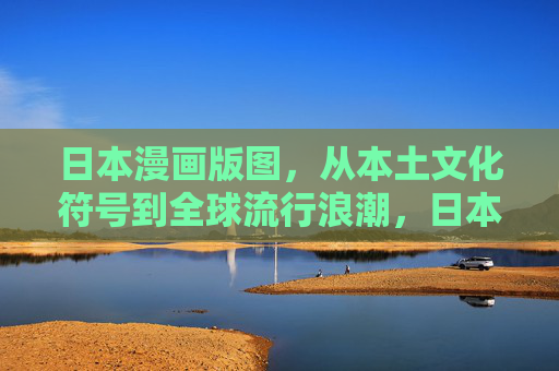 日本漫画版图，从本土文化符号到全球流行浪潮，日本漫画版图，从本土符号到全球浪潮