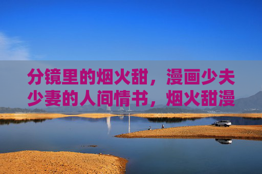 分镜里的烟火甜，漫画少夫少妻的人间情书，烟火甜漫绘，少夫少妻的分镜人间情书
