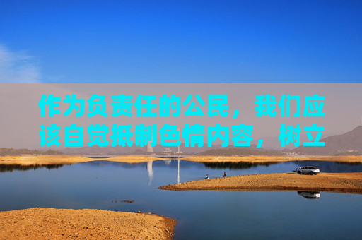 作为负责任的公民,我们应该自觉抵制色情内容,树立正确的价值观和人生观,选择积极健康、积极向上的文化娱乐方式。网络空间不是法外之地,任何违法行为都将受到法律的严惩,共建清朗网络空间 作为负责任的公民,我们应该自觉抵制色情内容,树立正确的价值观和人生观,选择积极健康、积极向上的文化娱乐方式。网络空间不是法外之地,任何违法行为都将受到法律的严惩,共建清朗网络空间