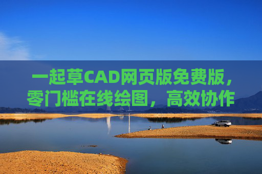 一起草CAD网页版免费版，零门槛在线绘图，高效协作新体验，一起草CAD免费网页版，零门槛在线绘图，高效协作新体验