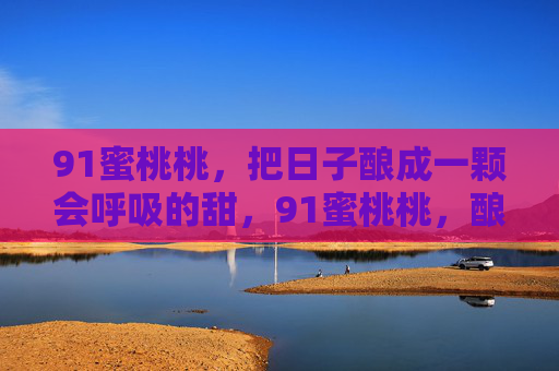 91蜜桃桃，把日子酿成一颗会呼吸的甜，91蜜桃桃，酿日子成呼吸的甜