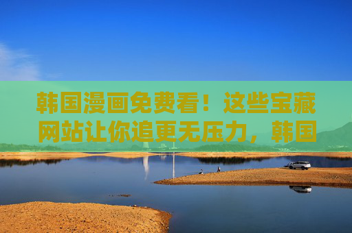 韩国漫画免费看!这些宝藏网站让你追更无压力,韩国漫画免费看,宝藏网站让你追更无压力 韩国漫画免费看!这些宝藏网站让你追更无压力,韩国漫画免费看,宝藏网站让你追更无压力
