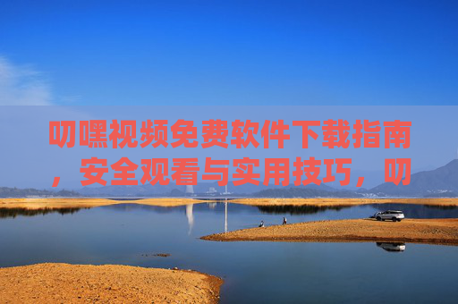 叨嘿视频免费软件下载指南,安全观看与实用技巧,叨嘿视频免费软件下载与安全观看实用指南 叨嘿视频免费软件下载指南,安全观看与实用技巧,叨嘿视频免费软件下载与安全观看实用指南