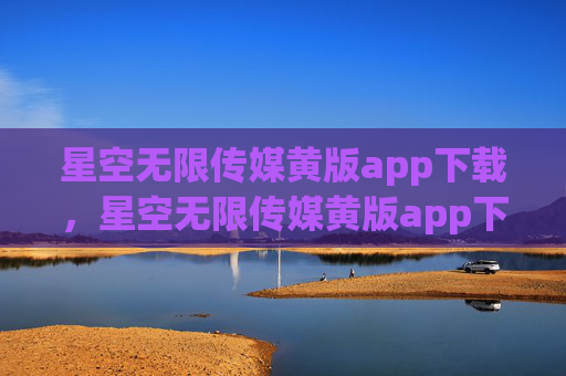 星空无限传媒黄版app下载,星空无限传媒黄版app下载 星空无限传媒黄版app下载,星空无限传媒黄版app下载