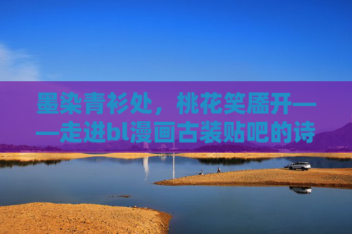 墨染青衫处,桃花笑靥开——走进bl漫画古装贴吧的诗意江湖,墨染青衫桃花笑,bl漫画古装的诗意江湖 墨染青衫处,桃花笑靥开——走进bl漫画古装贴吧的诗意江湖,墨染青衫桃花笑,bl漫画古装的诗意江湖