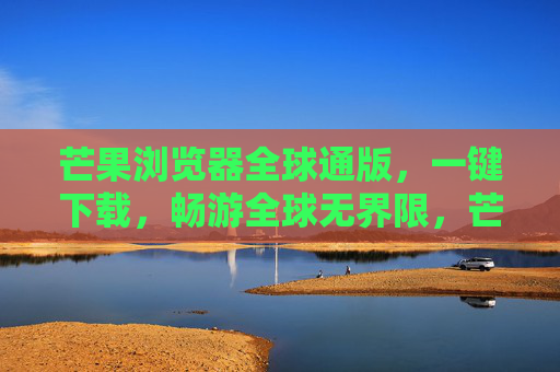 芒果浏览器全球通版,一键下载,畅游全球无界限,芒果浏览器全球通版,一键下载,畅游全球无界限 芒果浏览器全球通版,一键下载,畅游全球无界限,芒果浏览器全球通版,一键下载,畅游全球无界限