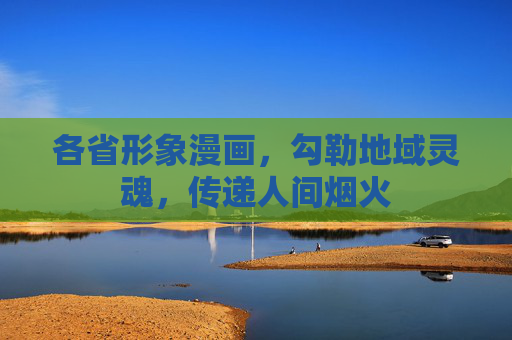 各省形象漫画,勾勒地域灵魂,传递人间烟火 各省形象漫画,勾勒地域灵魂,传递人间烟火