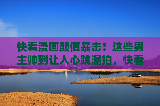 快看漫画颜值暴击!这些男主帅到让人心跳漏拍,快看漫画颜值暴击!男主帅到心跳漏拍 快看漫画颜值暴击!这些男主帅到让人心跳漏拍,快看漫画颜值暴击!男主帅到心跳漏拍