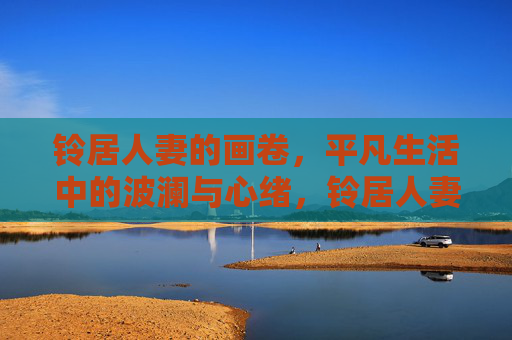 铃居人妻的画卷,平凡生活中的波澜与心绪,铃居人妻,平凡画卷里的波澜心绪 铃居人妻的画卷,平凡生活中的波澜与心绪,铃居人妻,平凡画卷里的波澜心绪