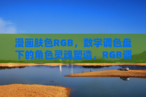 漫画肤色RGB,数字调色盘下的角色灵魂塑造,RGB调色盘,漫画肤色的灵魂塑造 漫画肤色RGB,数字调色盘下的角色灵魂塑造,RGB调色盘,漫画肤色的灵魂塑造