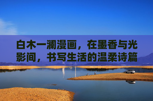 白木一澜漫画，在墨香与光影间，书写生活的温柔诗篇，白木一澜漫画，墨香光影书写生活温柔诗篇