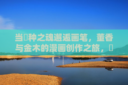 当喰种之魂邂逅画笔,董香与金木的漫画创作之旅,喰魂画旅,董香金木的漫画征途 当喰种之魂邂逅画笔,董香与金木的漫画创作之旅,喰魂画旅,董香金木的漫画征途