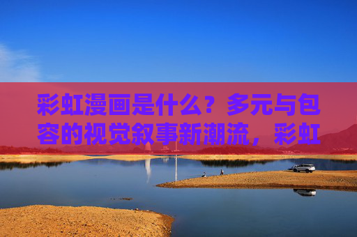 彩虹漫画是什么?多元与包容的视觉叙事新潮流,彩虹漫画,多元包容的视觉叙事新潮流 彩虹漫画是什么?多元与包容的视觉叙事新潮流,彩虹漫画,多元包容的视觉叙事新潮流