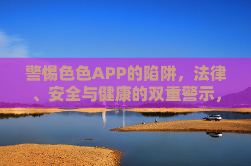 警惕色色APP的陷阱,法律、安全与健康的双重警示,警惕色色APP陷阱,法律、安全与健康双重警示 警惕色色APP的陷阱,法律、安全与健康的双重警示,警惕色色APP陷阱,法律、安全与健康双重警示