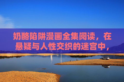 奶酪陷阱漫画全集阅读,在悬疑与人性交织的迷宫中,读懂那些藏在笑容里的陷阱 奶酪陷阱漫画全集阅读,在悬疑与人性交织的迷宫中,读懂那些藏在笑容里的陷阱