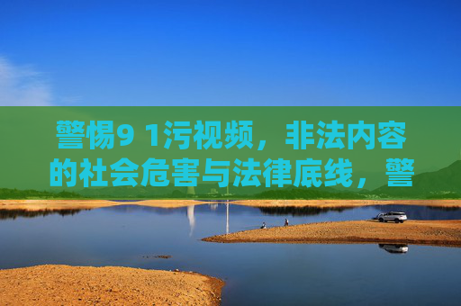 警惕9 1污视频,非法内容的社会危害与法律底线,警惕9 1污视频,非法内容的社会危害与法律底线 警惕9 1污视频,非法内容的社会危害与法律底线,警惕9 1污视频,非法内容的社会危害与法律底线