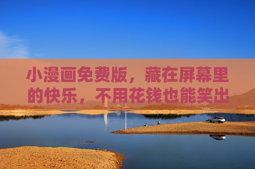 小漫画免费版,藏在屏幕里的快乐,不用花钱也能笑出声,免费小漫画,藏在屏幕里的快乐笑出声 小漫画免费版,藏在屏幕里的快乐,不用花钱也能笑出声,免费小漫画,藏在屏幕里的快乐笑出声