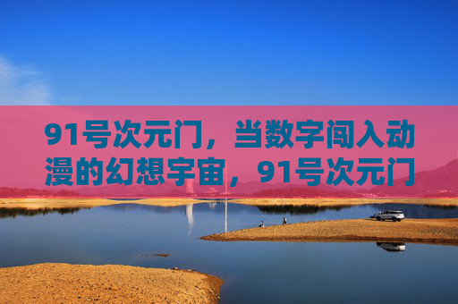 91号次元门，当数字闯入动漫的幻想宇宙，91号次元门，数字与动漫幻想宇宙的碰撞