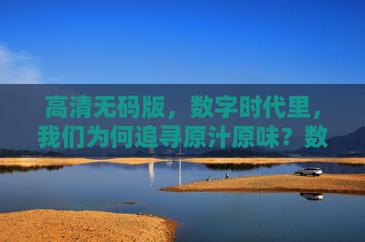 高清无码版，数字时代里，我们为何追寻原汁原味？数字时代为何追寻原汁原味？