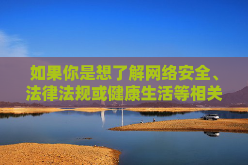 如果你是想了解网络安全、法律法规或健康生活等相关内容，我很乐意提供积极正面的信息。请务必树立正确的网络使用观念，远离任何违法不良信息，保护自身和他人权益，网络安全，正确使用，守护权益