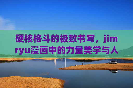 硬核格斗的极致书写，jimryu漫画中的力量美学与人性暗涌