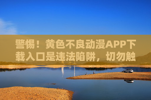警惕！黄色不良动漫APP下载入口是违法陷阱，切勿触碰！警惕！黄色不良动漫APP下载入口是违法陷阱，切勿触碰！