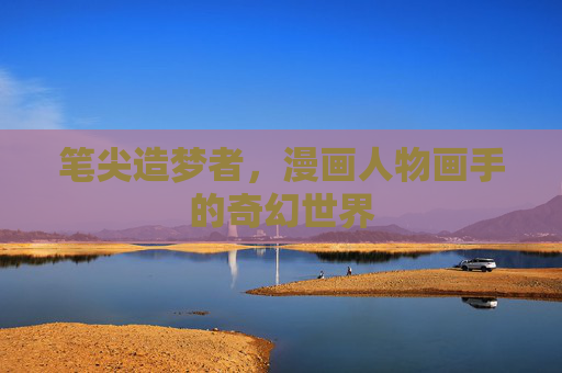 笔尖造梦者，漫画人物画手的奇幻世界