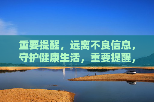 重要提醒,远离不良信息,守护健康生活,重要提醒,远离不良信息,守护健康生活 重要提醒,远离不良信息,守护健康生活,重要提醒,远离不良信息,守护健康生活