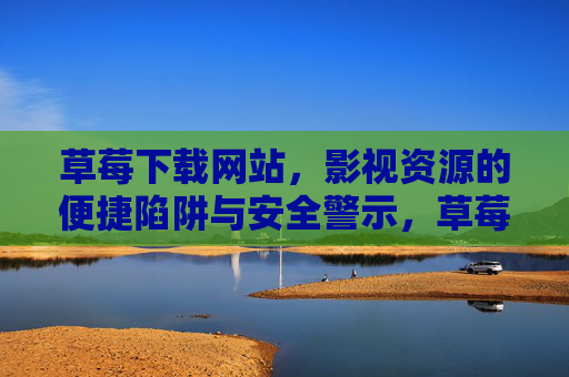 草莓下载网站,影视资源的便捷陷阱与安全警示,草莓下载网站,影视便捷陷阱与安全警示 草莓下载网站,影视资源的便捷陷阱与安全警示,草莓下载网站,影视便捷陷阱与安全警示