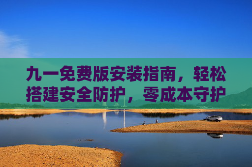 九一免费版安装指南，轻松搭建安全防护，零成本守护数字生活，九一免费版安装指南，轻松搭建零成本安全防护
